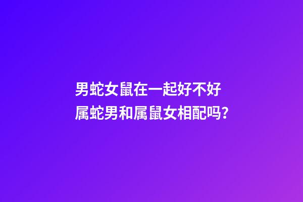 男蛇女鼠在一起好不好 属蛇男和属鼠女相配吗？-第1张-观点-玄机派